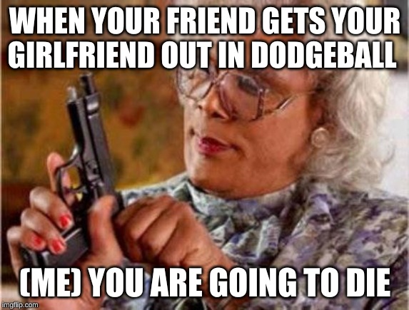 Madea | WHEN YOUR FRIEND GETS YOUR GIRLFRIEND OUT IN DODGEBALL; (ME) YOU ARE GOING TO DIE | image tagged in madea | made w/ Imgflip meme maker