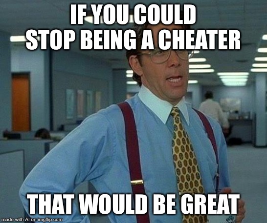 That Would Be Great Meme | IF YOU COULD STOP BEING A CHEATER; THAT WOULD BE GREAT | image tagged in memes,that would be great | made w/ Imgflip meme maker