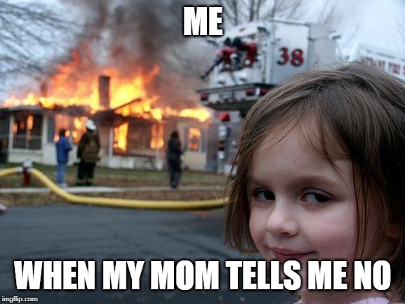 Disaster Girl Meme | ME; WHEN MY MOM TELLS ME NO | image tagged in memes,disaster girl | made w/ Imgflip meme maker