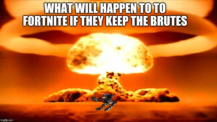 Nuke | WHAT WILL HAPPEN TO TO FORTNITE IF THEY KEEP THE BRUTES | image tagged in nuke | made w/ Imgflip meme maker