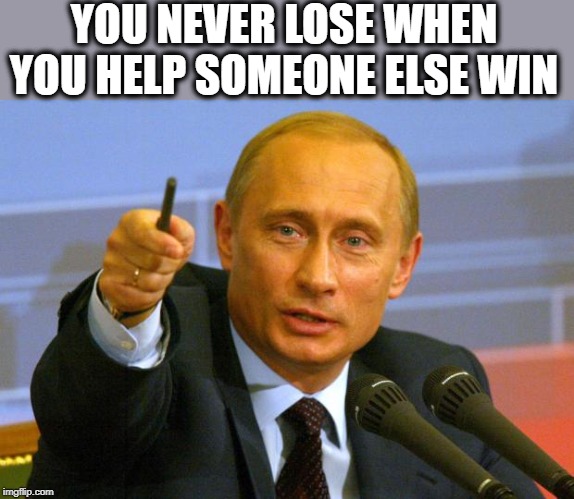 You Never Lose When You Help Someone Else Win | YOU NEVER LOSE WHEN YOU HELP SOMEONE ELSE WIN | image tagged in memes,good guy putin | made w/ Imgflip meme maker