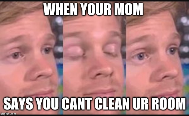 Blinking guy | WHEN YOUR MOM; SAYS YOU CANT CLEAN UR ROOM | image tagged in blinking guy | made w/ Imgflip meme maker