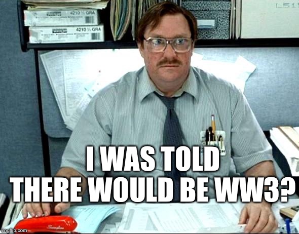 Where dat World War 3 at? | I WAS TOLD THERE WOULD BE WW3? | image tagged in i was told,ww3,iran | made w/ Imgflip meme maker