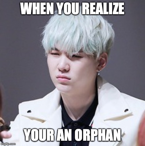 KPOP Wut | WHEN YOU REALIZE; YOUR AN ORPHAN | image tagged in kpop wut | made w/ Imgflip meme maker