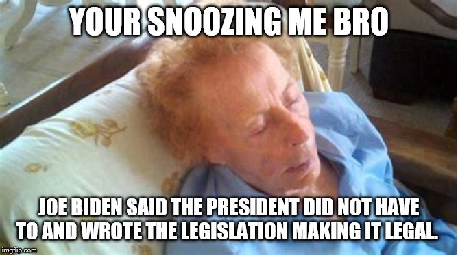 YOUR SNOOZING ME BRO JOE BIDEN SAID THE PRESIDENT DID NOT HAVE TO AND WROTE THE LEGISLATION MAKING IT LEGAL. | made w/ Imgflip meme maker