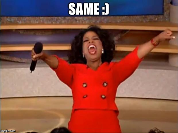 Oprah You Get A Meme | SAME :) | image tagged in memes,oprah you get a | made w/ Imgflip meme maker