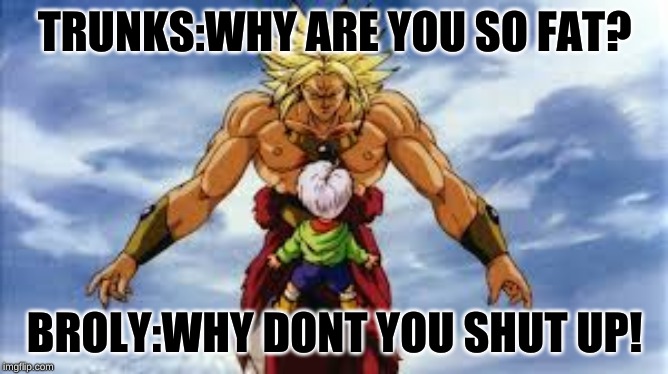 Broly Stares At Kid Trunks | TRUNKS:WHY ARE YOU SO FAT? BROLY:WHY DONT YOU SHUT UP! | image tagged in broly stares at kid trunks | made w/ Imgflip meme maker