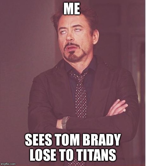 Face You Make Robert Downey Jr | ME; SEES TOM BRADY LOSE TO TITANS | image tagged in memes,face you make robert downey jr | made w/ Imgflip meme maker