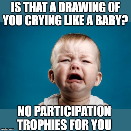 BABY CRYING | IS THAT A DRAWING OF YOU CRYING LIKE A BABY? NO PARTICIPATION TROPHIES FOR YOU | image tagged in baby crying | made w/ Imgflip meme maker