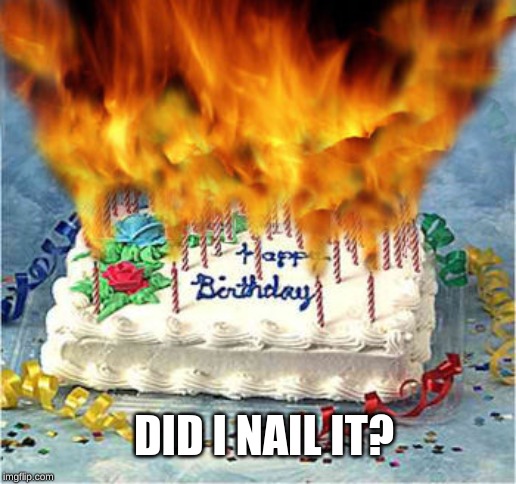 flaming birthday cake | DID I NAIL IT? | image tagged in flaming birthday cake | made w/ Imgflip meme maker