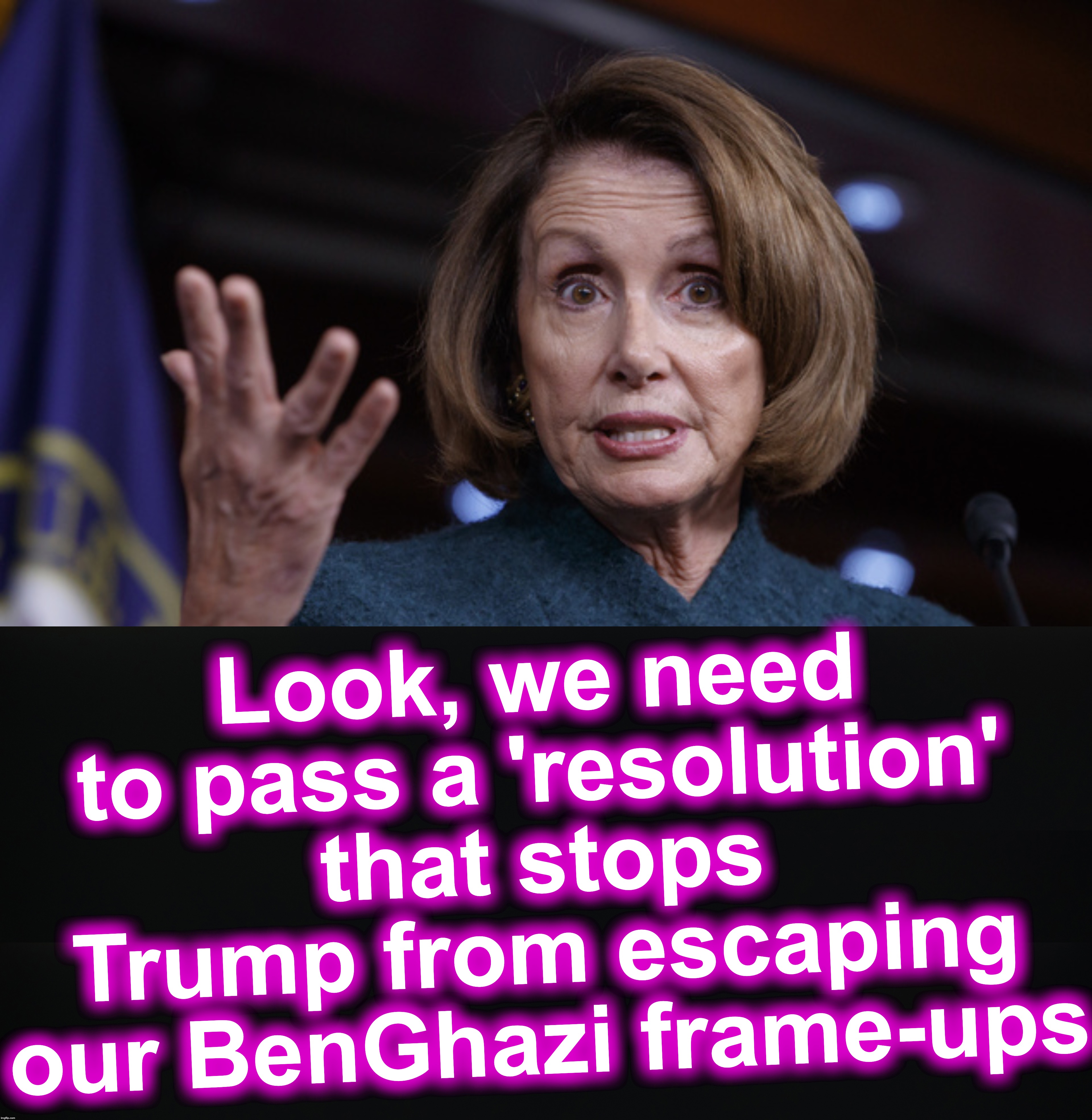 Look, we need to pass a 'resolution' that stops Trump from escaping our BenGhazi frame-ups | image tagged in good old nancy pelosi,corruption | made w/ Imgflip meme maker