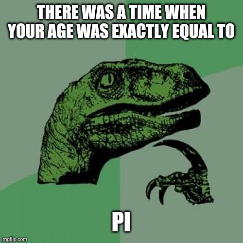 Philosoraptor | THERE WAS A TIME WHEN YOUR AGE WAS EXACTLY EQUAL TO; PI | image tagged in memes,philosoraptor | made w/ Imgflip meme maker