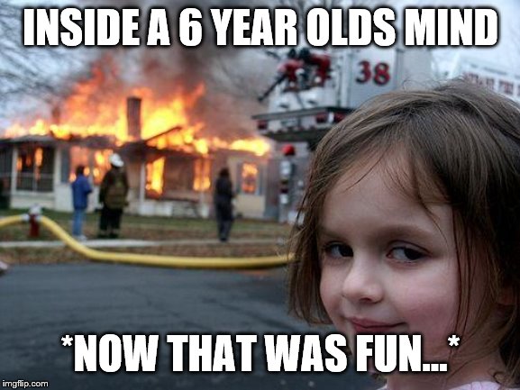 Disaster Girl | INSIDE A 6 YEAR OLDS MIND; *NOW THAT WAS FUN...* | image tagged in memes,disaster girl | made w/ Imgflip meme maker