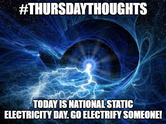 ELECTRICITY | #THURSDAYTHOUGHTS; TODAY IS NATIONAL STATIC ELECTRICITY DAY. GO ELECTRIFY SOMEONE! | image tagged in electricity | made w/ Imgflip meme maker