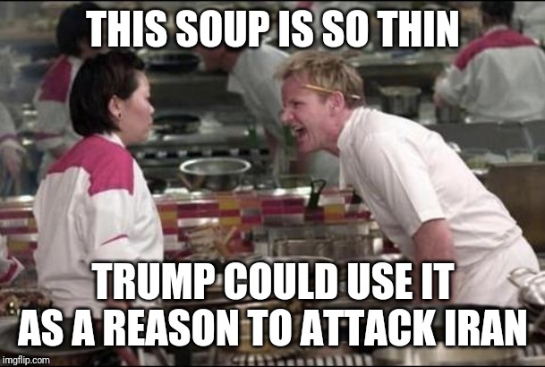 Angry Chef Gordon Ramsay Meme | THIS SOUP IS SO THIN; TRUMP COULD USE IT AS A REASON TO ATTACK IRAN | image tagged in memes,angry chef gordon ramsay,trump,iran | made w/ Imgflip meme maker