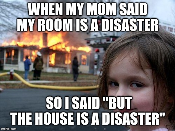 Disaster Girl | WHEN MY MOM SAID MY ROOM IS A DISASTER; SO I SAID "BUT THE HOUSE IS A DISASTER" | image tagged in memes,disaster girl | made w/ Imgflip meme maker