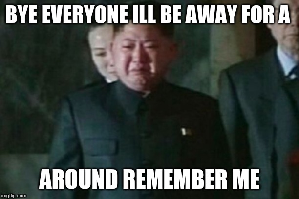 I'M GOING TO MISS YOU ALL | BYE EVERYONE ILL BE AWAY FOR A; AROUND REMEMBER ME | image tagged in memes,kim jong un sad | made w/ Imgflip meme maker