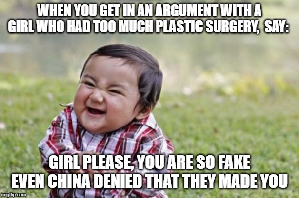 Evil Toddler | WHEN YOU GET IN AN ARGUMENT WITH A GIRL WHO HAD TOO MUCH PLASTIC SURGERY,  SAY:; GIRL PLEASE, YOU ARE SO FAKE EVEN CHINA DENIED THAT THEY MADE YOU | image tagged in memes,evil toddler | made w/ Imgflip meme maker