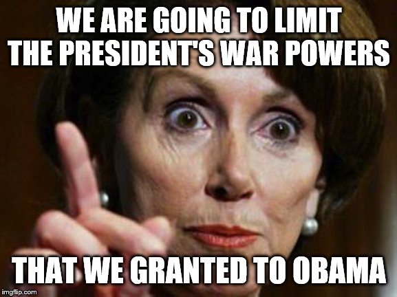 Nancy Pelosi No Spending Problem | WE ARE GOING TO LIMIT THE PRESIDENT'S WAR POWERS; THAT WE GRANTED TO OBAMA | image tagged in nancy pelosi no spending problem | made w/ Imgflip meme maker