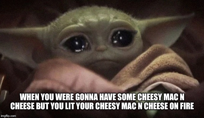 Crying Baby Yoda | WHEN YOU WERE GONNA HAVE SOME CHEESY MAC N CHEESE BUT YOU LIT YOUR CHEESY MAC N CHEESE ON FIRE | image tagged in crying baby yoda | made w/ Imgflip meme maker