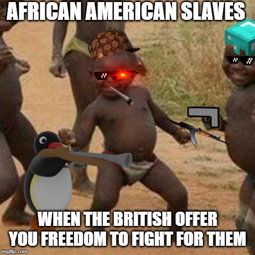 AFRICAN AMERICAN SLAVES; WHEN THE BRITISH OFFER YOU FREEDOM TO FIGHT FOR THEM | image tagged in american slaves,black baby | made w/ Imgflip meme maker