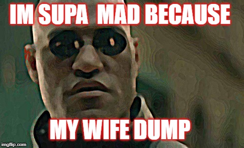 Matrix Morpheus Meme | IM SUPA  MAD BECAUSE; MY WIFE DUMP | image tagged in memes,matrix morpheus | made w/ Imgflip meme maker