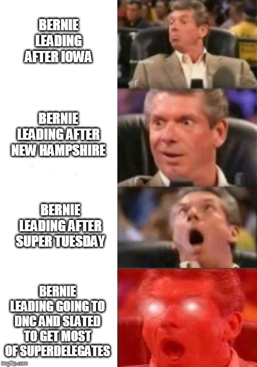 Vince watching democrat primaries | BERNIE LEADING AFTER IOWA; BERNIE LEADING AFTER NEW HAMPSHIRE; BERNIE LEADING AFTER SUPER TUESDAY; BERNIE LEADING GOING TO DNC AND SLATED TO GET MOST OF SUPERDELEGATES | image tagged in mr mcmahon reaction,bernie sanders,wtf bernie sanders,democratic socialism,crying democrats,occupy democrats | made w/ Imgflip meme maker
