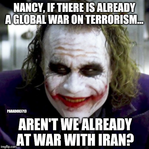 Inquiring minds want to know... | NANCY, IF THERE IS ALREADY A GLOBAL WAR ON TERRORISM... PARADOX3713; AREN'T WE ALREADY AT WAR WITH IRAN? | image tagged in memes,trump,payback,democrats,iran,terrorism | made w/ Imgflip meme maker