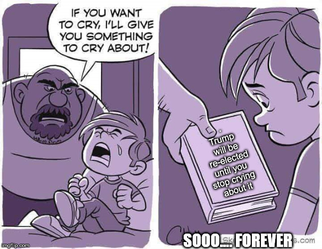 If you want to cry, I'll give you something to cry about | .
Trump 
will be
re-elected
until you 
stop crying 
about it; SOOO.... FOREVER | image tagged in if you want to cry i'll give you something to cry about | made w/ Imgflip meme maker