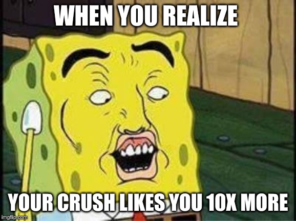 sponge bob bruh | WHEN YOU REALIZE; YOUR CRUSH LIKES YOU 10X MORE | image tagged in sponge bob bruh | made w/ Imgflip meme maker