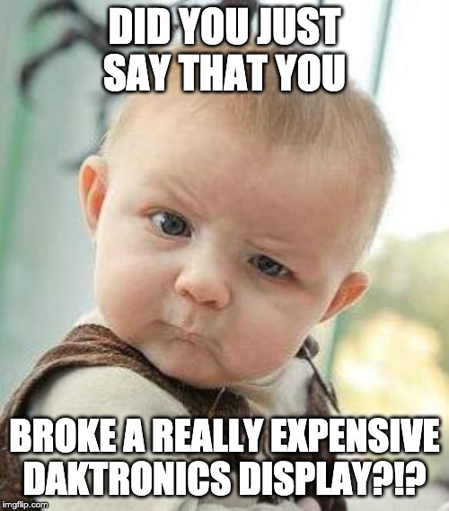 Confused Baby | DID YOU JUST SAY THAT YOU; BROKE A REALLY EXPENSIVE DAKTRONICS DISPLAY?!? | image tagged in confused baby | made w/ Imgflip meme maker