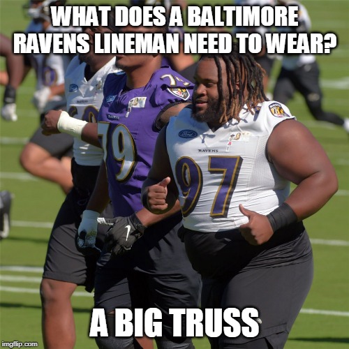 Big Truss, fat Ravens | WHAT DOES A BALTIMORE RAVENS LINEMAN NEED TO WEAR? A BIG TRUSS | image tagged in bigtruss,baltimore ravens,fat | made w/ Imgflip meme maker