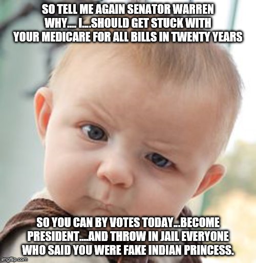 yep | SO TELL ME AGAIN SENATOR WARREN WHY.... I....SHOULD GET STUCK WITH YOUR MEDICARE FOR ALL BILLS IN TWENTY YEARS; SO YOU CAN BY VOTES TODAY...BECOME PRESIDENT....AND THROW IN JAIL EVERYONE WHO SAID YOU WERE FAKE INDIAN PRINCESS. | image tagged in memes,skeptical baby,elizabeth warren,medicare,2020 elections,democrats | made w/ Imgflip meme maker