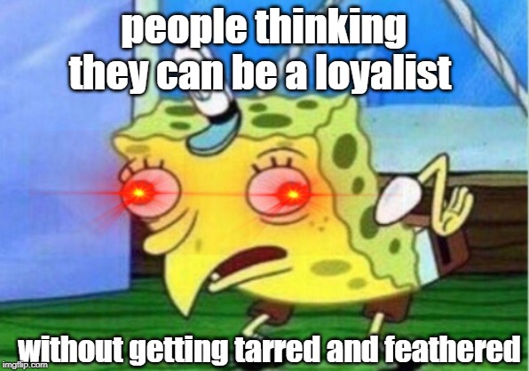 Mocking Spongebob Meme | people thinking they can be a loyalist; without getting tarred and feathered | image tagged in memes,mocking spongebob | made w/ Imgflip meme maker