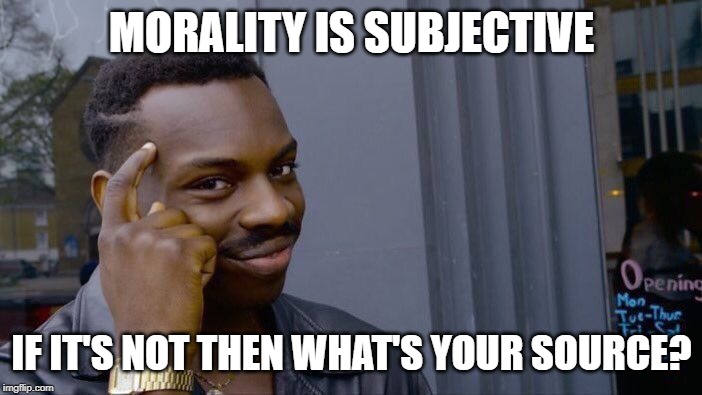 What is the source of your morality? | MORALITY IS SUBJECTIVE; IF IT'S NOT THEN WHAT'S YOUR SOURCE? | image tagged in memes,roll safe think about it,morality | made w/ Imgflip meme maker