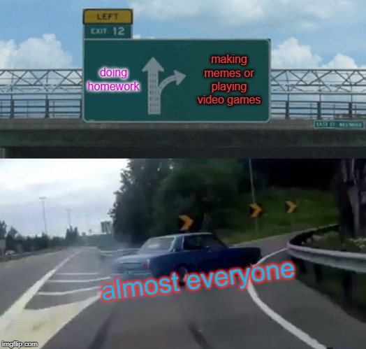 Left Exit 12 Off Ramp | doing homework; making memes or playing video games; almost everyone | image tagged in memes,left exit 12 off ramp | made w/ Imgflip meme maker