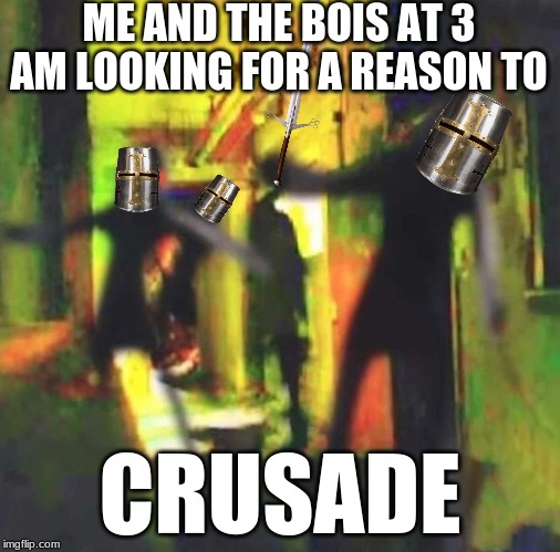 Me and The Boys | ME AND THE BOIS AT 3 AM LOOKING FOR A REASON TO; CRUSADE | image tagged in me and the boys | made w/ Imgflip meme maker
