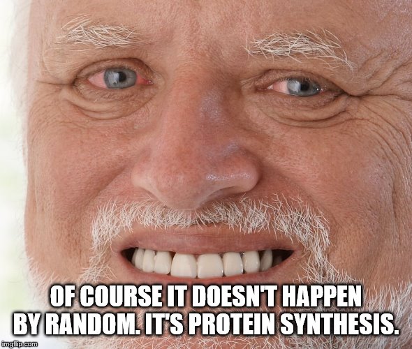 Hide the Pain Harold | OF COURSE IT DOESN'T HAPPEN BY RANDOM. IT'S PROTEIN SYNTHESIS. | image tagged in hide the pain harold | made w/ Imgflip meme maker