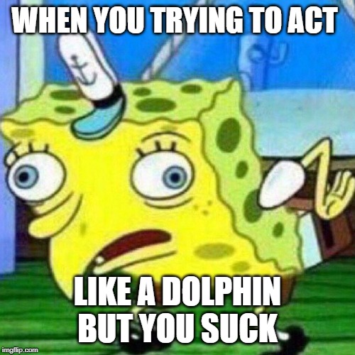 triggerpaul | WHEN YOU TRYING TO ACT; LIKE A DOLPHIN BUT YOU SUCK | image tagged in triggerpaul | made w/ Imgflip meme maker