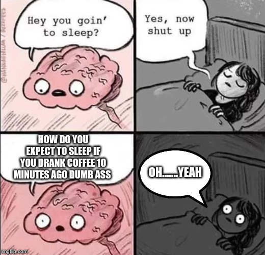 waking up brain | HOW DO YOU EXPECT TO SLEEP IF YOU DRANK COFFEE 10 MINUTES AGO DUMB ASS; OH.......YEAH | image tagged in waking up brain | made w/ Imgflip meme maker