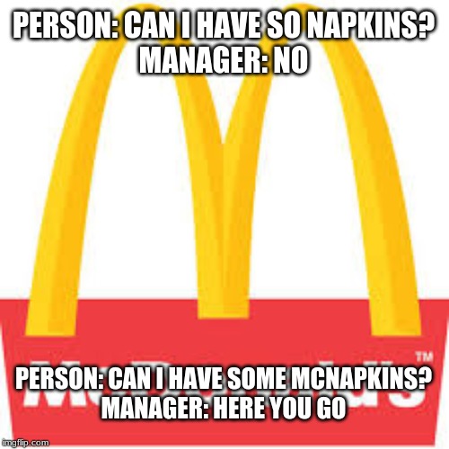 McNapkins | PERSON: CAN I HAVE SO NAPKINS?

MANAGER: NO; PERSON: CAN I HAVE SOME MCNAPKINS?
MANAGER: HERE YOU GO | image tagged in mcdonald's,funny | made w/ Imgflip meme maker