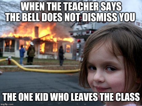 Disaster Girl Meme | WHEN THE TEACHER SAYS THE BELL DOES NOT DISMISS YOU; THE ONE KID WHO LEAVES THE CLASS | image tagged in memes,disaster girl | made w/ Imgflip meme maker