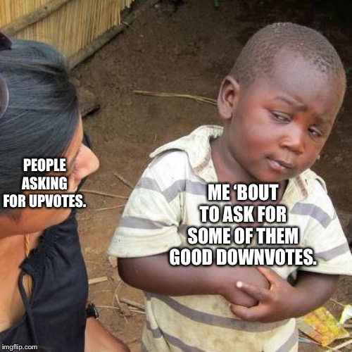 Third World Skeptical Kid Meme | ME ‘BOUT TO ASK FOR SOME OF THEM GOOD DOWNVOTES. PEOPLE ASKING FOR UPVOTES. | image tagged in memes,third world skeptical kid | made w/ Imgflip meme maker