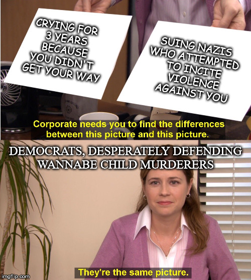 Same picture | SUING NAZIS 
WHO ATTEMPTED 
TO INCITE
 VIOLENCE
 AGAINST YOU; CRYING FOR 
3 YEARS
 BECAUSE 
YOU DIDN'T 
GET YOUR WAY; DEMOCRATS, DESPERATELY DEFENDING
WANNABE CHILD MURDERERS | image tagged in same picture | made w/ Imgflip meme maker