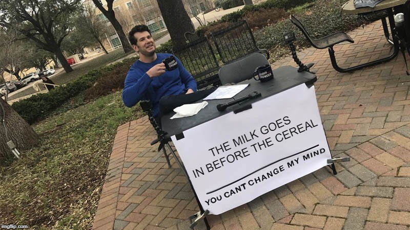You can't change my mind | THE MILK GOES IN BEFORE THE CEREAL | image tagged in you can't change my mind | made w/ Imgflip meme maker