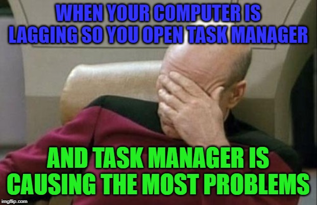 Captain Picard Facepalm Meme | WHEN YOUR COMPUTER IS LAGGING SO YOU OPEN TASK MANAGER; AND TASK MANAGER IS CAUSING THE MOST PROBLEMS | image tagged in memes,captain picard facepalm | made w/ Imgflip meme maker