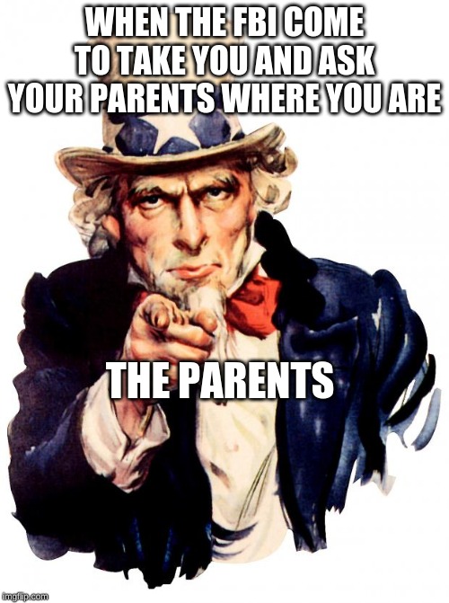 Uncle Sam Meme | WHEN THE FBI COME TO TAKE YOU AND ASK YOUR PARENTS WHERE YOU ARE; THE PARENTS | image tagged in memes,uncle sam | made w/ Imgflip meme maker