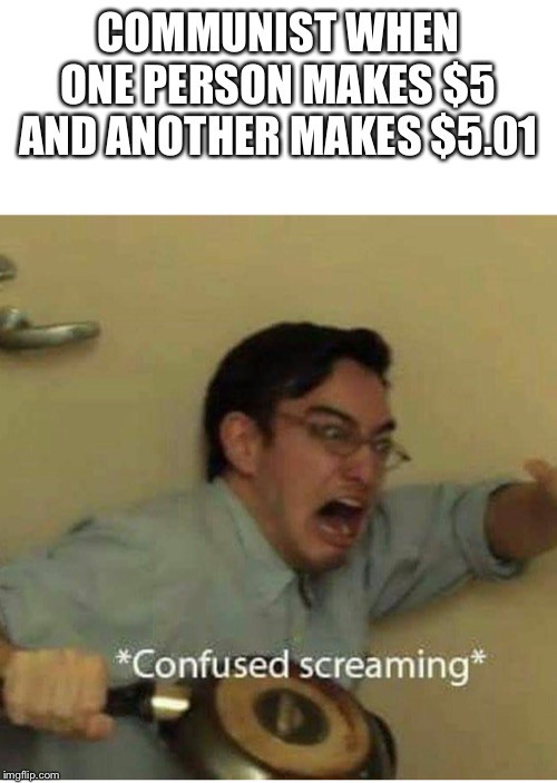 confused screaming | COMMUNIST WHEN ONE PERSON MAKES $5 AND ANOTHER MAKES $5.01 | image tagged in confused screaming | made w/ Imgflip meme maker