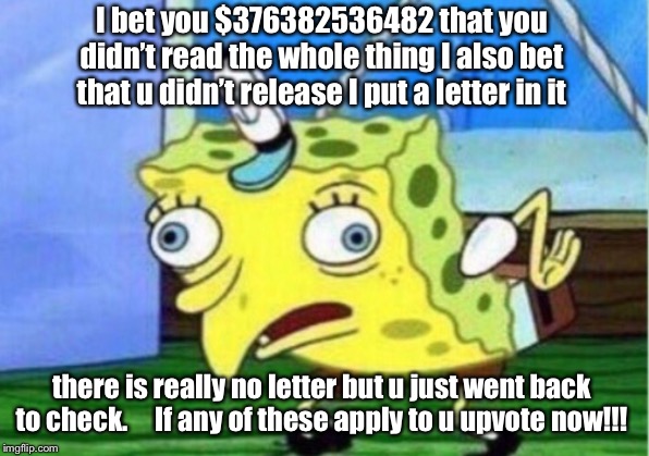 Mocking Spongebob Meme | I bet you $376382536482 that you didn’t read the whole thing I also bet that u didn’t release I put a letter in it; there is really no letter but u just went back to check.     If any of these apply to u upvote now!!! | image tagged in memes,mocking spongebob | made w/ Imgflip meme maker