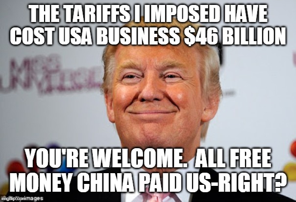 Donald trump approves | THE TARIFFS I IMPOSED HAVE COST USA BUSINESS $46 BILLION; YOU'RE WELCOME.  ALL FREE MONEY CHINA PAID US-RIGHT? | image tagged in donald trump approves | made w/ Imgflip meme maker